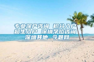 专业深户咨询 积分入户 超生入户 深圳学位咨询 深圳其他 今题网