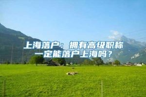 上海落户：拥有高级职称一定能落户上海吗？