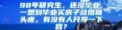 98年研究生，还没毕业，一想到毕业买房子结婚就头疼，有没有人开导一下我？