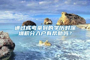 通过成考拿到的学历对深圳积分入户有帮助吗？