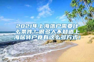 2021年上海落户需要什么条件？很多人不知道上海居转户竟有这么多方式！