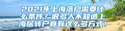 2021年上海落户需要什么条件？很多人不知道上海居转户竟有这么多方式！