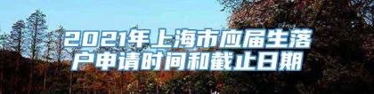 2021年上海市应届生落户申请时间和截止日期