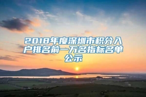 2018年度深圳市积分入户排名前一万名指标名单公示