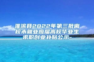 淮滨县2022年第三批离校未就业应届高校毕业生求职创业补贴公示-