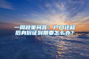 一周政策问答：户口迁移后身份证到期要怎么办？