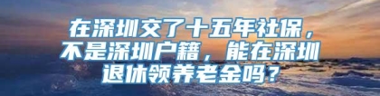 在深圳交了十五年社保，不是深圳户籍，能在深圳退休领养老金吗？