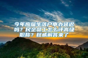 今年应届生落户申办延迟吗？民企员工怎么评高级职称？权威解答来了