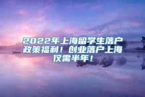 2022年上海留学生落户政策福利！创业落户上海仅需半年！