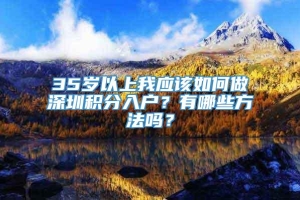 35岁以上我应该如何做深圳积分入户？有哪些方法吗？