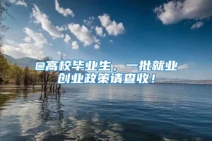 @高校毕业生，一批就业创业政策请查收！