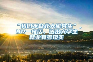 “我们不缺北大研究生”，HR一句话，道出大学生就业有多现实