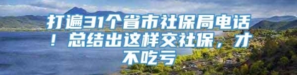 打遍31个省市社保局电话！总结出这样交社保，才不吃亏