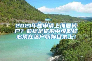 2021年想申请上海居转户？前提是你的中级职称必须在落户职称目录上！