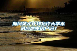 海河英才计划允许大学本科应届生落户吗？