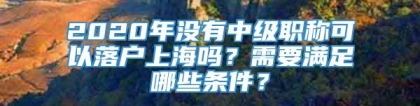 2020年没有中级职称可以落户上海吗？需要满足哪些条件？