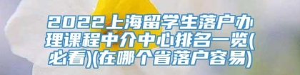 2022上海留学生落户办理课程中介中心排名一览(必看)(在哪个省落户容易)