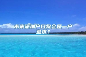 未来深圳户口将会是一户难求？