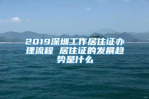 2019深圳工作居住证办理流程 居住证的发展趋势是什么