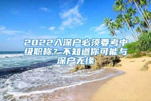 2022入深户必须要考中级职称？不知道你可能与深户无缘