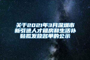 关于2021年3月深圳市新引进人才租房和生活补贴拟发放名单的公示