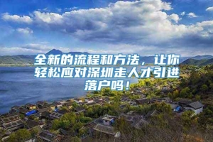 全新的流程和方法，让你轻松应对深圳走人才引进落户吗！