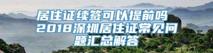 居住证续签可以提前吗 2018深圳居住证常见问题汇总解答