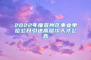 2022年度宣州区事业单位公开引进高层次人才公告