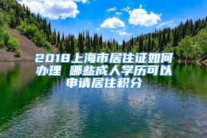 2018上海市居住证如何办理 哪些成人学历可以申请居住积分