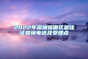 2022年深圳福田区居住证查询电话及受理点