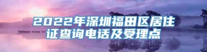 2022年深圳福田区居住证查询电话及受理点