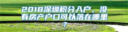 2018深圳积分入户，没有房产户口可以落在哪里？