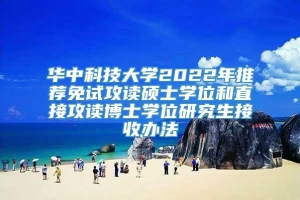 华中科技大学2022年推荐免试攻读硕士学位和直接攻读博士学位研究生接收办法