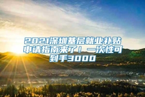 2021深圳基层就业补贴申请指南来了！一次性可到手3000