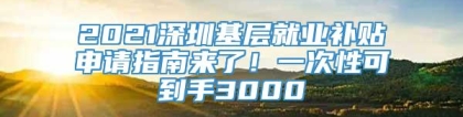 2021深圳基层就业补贴申请指南来了！一次性可到手3000