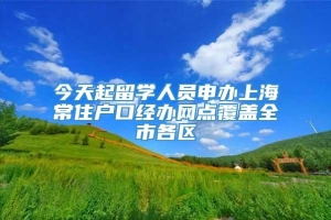 今天起留学人员申办上海常住户口经办网点覆盖全市各区