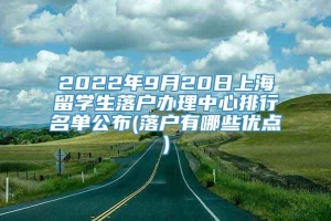 2022年9月20日上海留学生落户办理中心排行名单公布(落户有哪些优点)