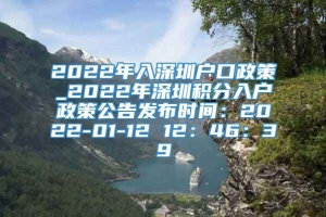 2022年入深圳户口政策_2022年深圳积分入户政策公告发布时间：2022-01-12 12：46：39