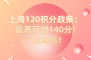 2021上海居住证120积分细则政策：最高可加140分!一次达标！