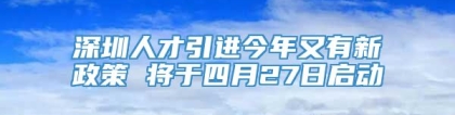 深圳人才引进今年又有新政策 将于四月27日启动