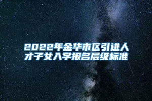 2022年金华市区引进人才子女入学报名层级标准