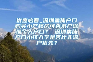 优惠必看_深圳集体户口购买小产权房可否落户深圳个人户口？ 深圳集体户口小孩入学是否比非深户优先？