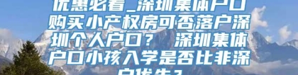 优惠必看_深圳集体户口购买小产权房可否落户深圳个人户口？ 深圳集体户口小孩入学是否比非深户优先？