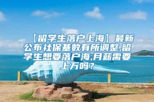 【留学生落户上海】最新公布社保基数有所调整,留学生想要落户海,月薪需要上万吗？