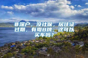 非深户，没社保，居住证过期，有粤B牌，这可以买车吗？