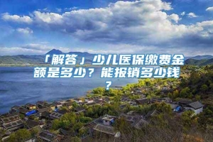 「解答」少儿医保缴费金额是多少？能报销多少钱？