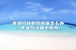 非深户辞职后医保怎么办？失业后社保中断吗？