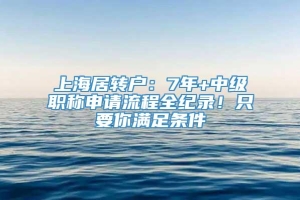 上海居转户：7年+中级职称申请流程全纪录！只要你满足条件