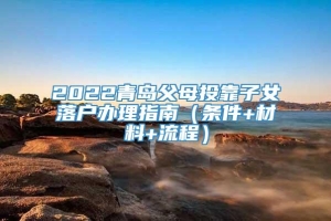 2022青岛父母投靠子女落户办理指南（条件+材料+流程）