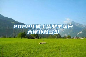 2022年博士毕业生落户天津补贴多少